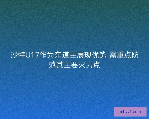 沙特U17作为东道主展现优势 需重点防范其主要火力点