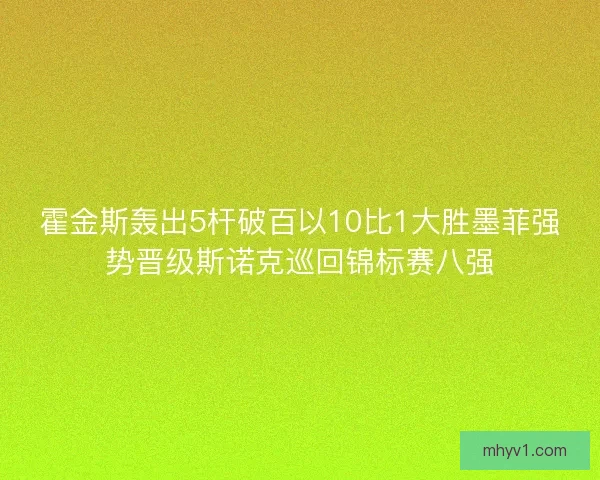 霍金斯轰出5杆破百以10比1大胜墨菲强势晋级斯诺克巡回锦标赛八强 霍金斯轰出5杆破百以10比1大胜墨菲强势晋级斯诺克巡回锦标赛八强