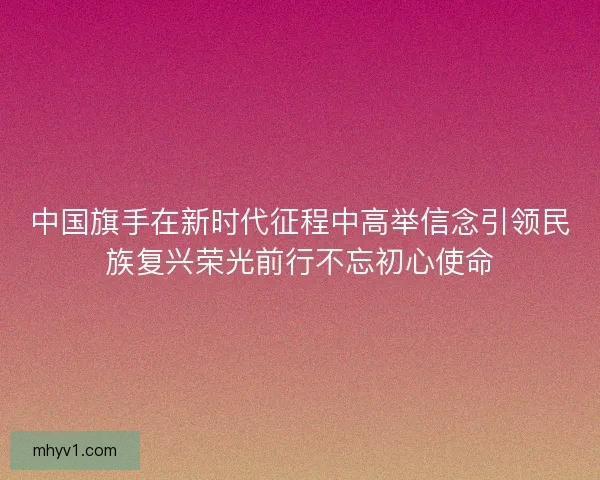 中国旗手在新时代征程中高举信念引领民族复兴荣光前行不忘初心使命 中国旗手在新时代征程中高举信念引领民族复兴荣光前行不忘初心使命