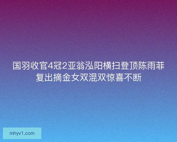 国羽收官4冠2亚翁泓阳横扫登顶陈雨菲复出摘金女双混双惊喜不断 国羽收官4冠2亚翁泓阳横扫登顶陈雨菲复出摘金女双混双惊喜不断