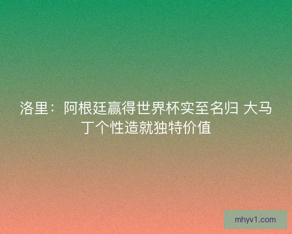 洛里：阿根廷赢得世界杯实至名归 大马丁个性造就独特价值