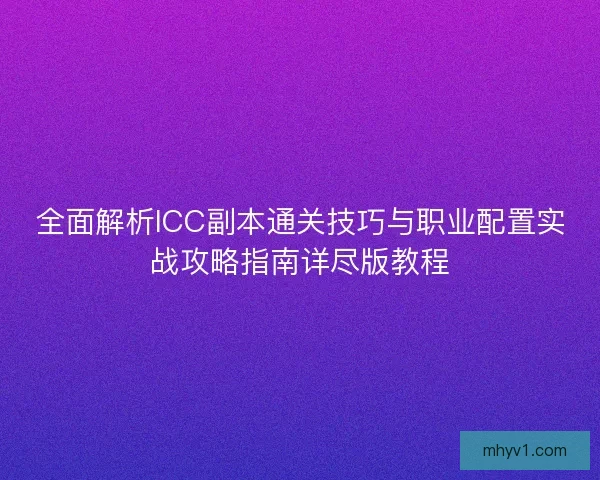全面解析ICC副本通关技巧与职业配置实战攻略指南详尽版教程
