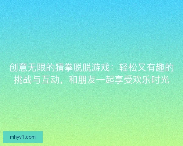 创意无限的猜拳脱脱游戏：轻松又有趣的挑战与互动，和朋友一起享受欢乐时光
