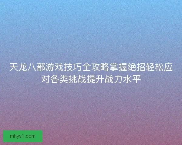 天龙八部游戏技巧全攻略掌握绝招轻松应对各类挑战提升战力水平