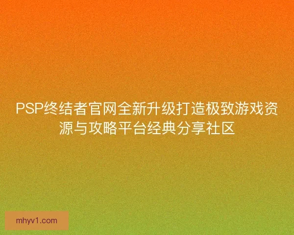PSP终结者官网全新升级打造极致游戏资源与攻略平台经典分享社区