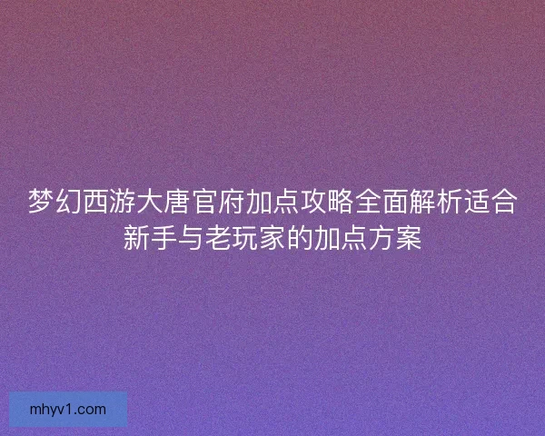梦幻西游大唐官府加点攻略全面解析适合新手与老玩家的加点方案