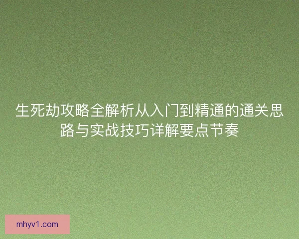 生死劫攻略全解析从入门到精通的通关思路与实战技巧详解要点节奏