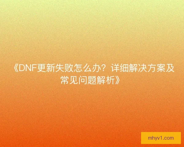《DNF更新失败怎么办？详细解决方案及常见问题解析》