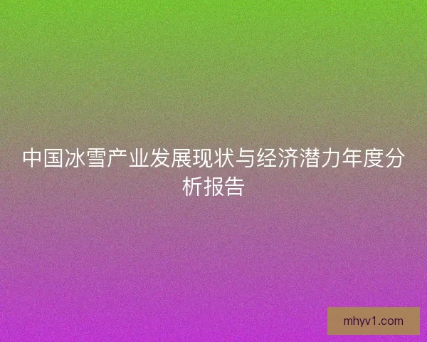 中国冰雪产业发展现状与经济潜力年度分析报告