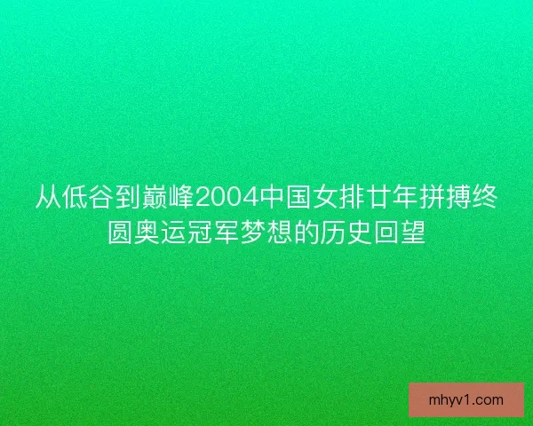 从低谷到巅峰2004中国女排廿年拼搏终圆奥运冠军梦想的历史回望