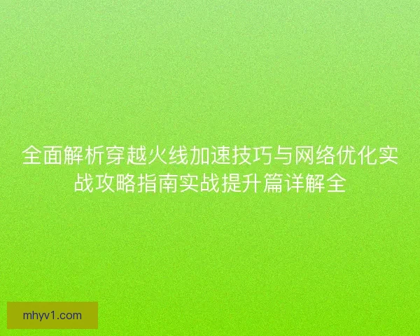 全面解析穿越火线加速技巧与网络优化实战攻略指南实战提升篇详解全