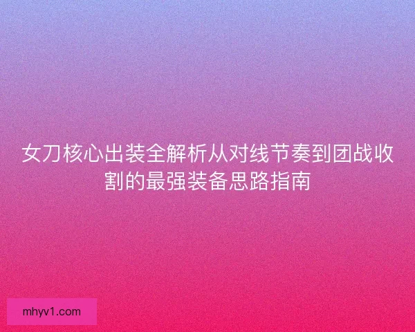 女刀核心出装全解析从对线节奏到团战收割的最强装备思路指南