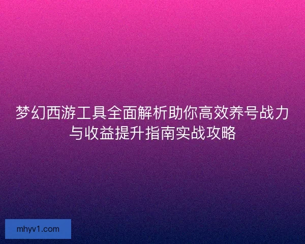 梦幻西游工具全面解析助你高效养号战力与收益提升指南实战攻略