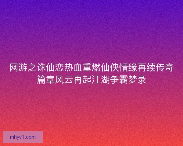 网游之诛仙恋热血重燃仙侠情缘再续传奇篇章风云再起江湖争霸梦录