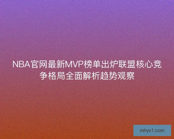 NBA官网最新MVP榜单出炉联盟核心竞争格局全面解析趋势观察 NBA官网最新MVP榜单出炉联盟核心竞争格局全面解析趋势观察
