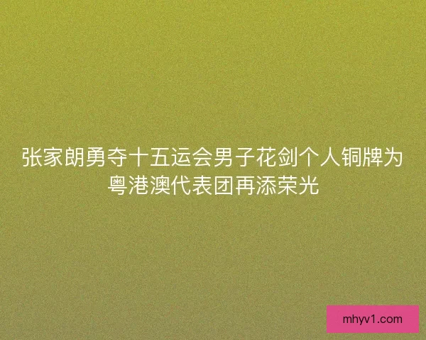 张家朗勇夺十五运会男子花剑个人铜牌为粤港澳代表团再添荣光