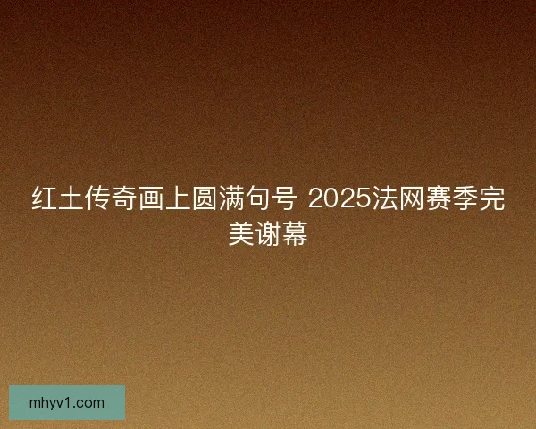 红土传奇画上圆满句号 2025法网赛季完美谢幕